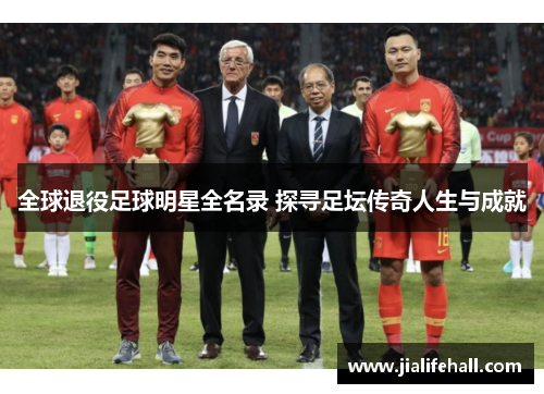 全球退役足球明星全名录 探寻足坛传奇人生与成就