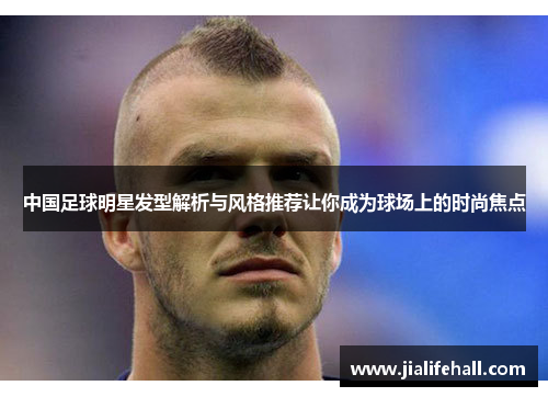 中国足球明星发型解析与风格推荐让你成为球场上的时尚焦点