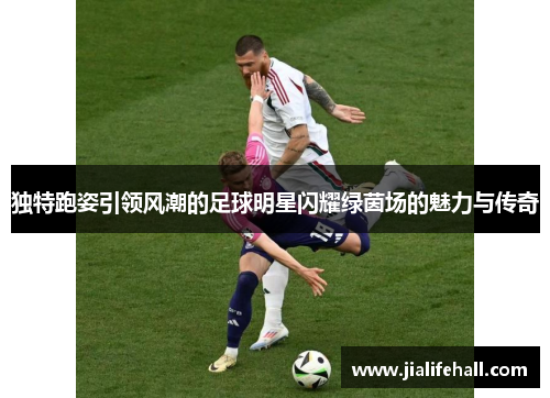 独特跑姿引领风潮的足球明星闪耀绿茵场的魅力与传奇