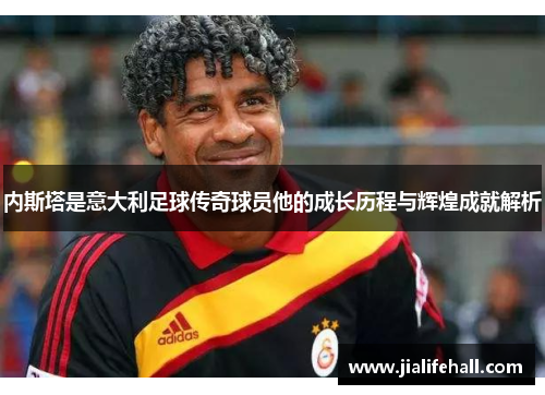 内斯塔是意大利足球传奇球员他的成长历程与辉煌成就解析