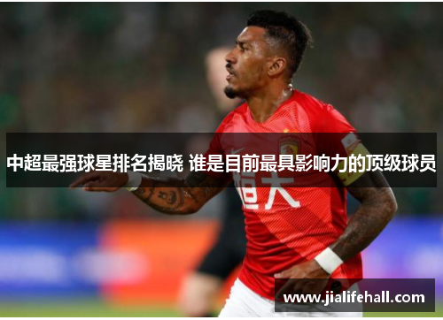 中超最强球星排名揭晓 谁是目前最具影响力的顶级球员
