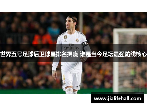 世界五号足球后卫球星排名揭晓 谁是当今足坛最强防线核心