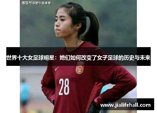 世界十大女足球明星：她们如何改变了女子足球的历史与未来