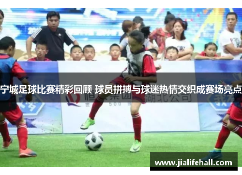 宁城足球比赛精彩回顾 球员拼搏与球迷热情交织成赛场亮点