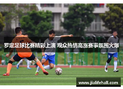 罗定足球比赛精彩上演 观众热情高涨赛事氛围火爆