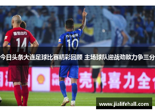 今日头条大连足球比赛精彩回顾 主场球队迎战劲敌力争三分