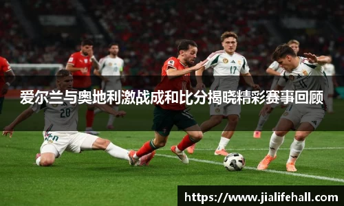 爱尔兰与奥地利激战成和比分揭晓精彩赛事回顾