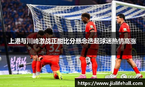 上港与川崎激战正酣比分悬念迭起球迷热情高涨